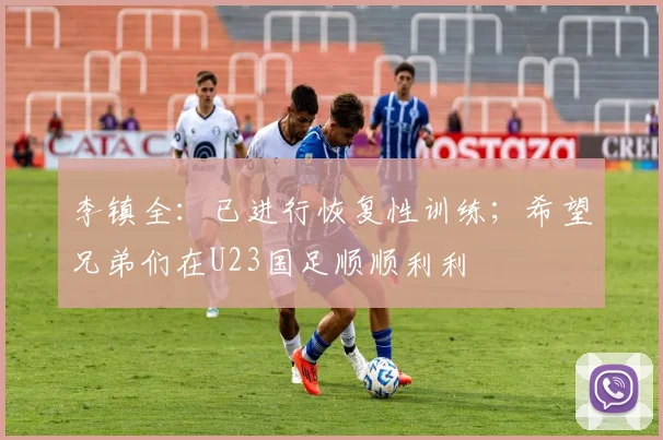 李镇全：已进行恢复性训练；希望兄弟们在U23国足顺顺利利
